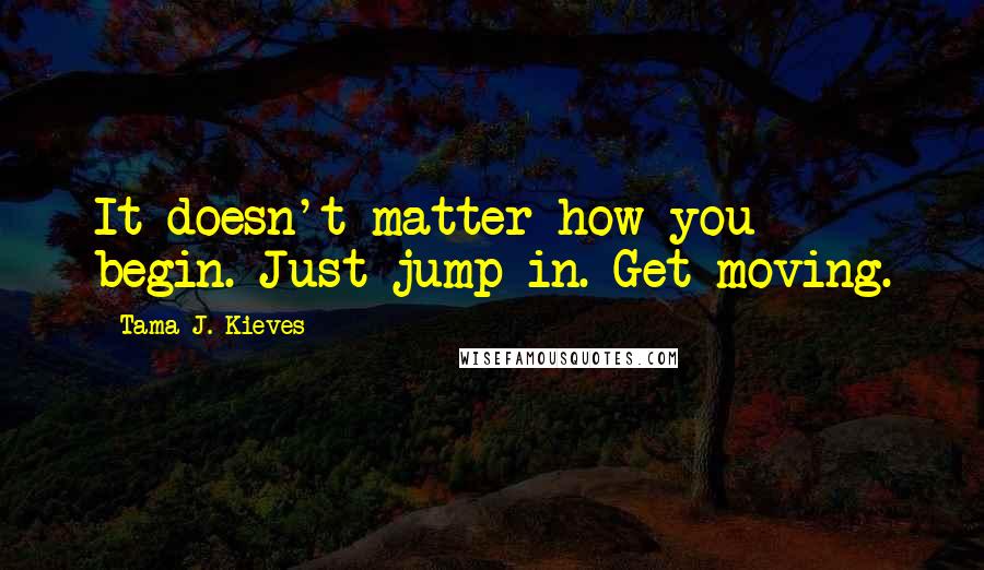 Tama J. Kieves Quotes: It doesn't matter how you begin. Just jump in. Get moving.