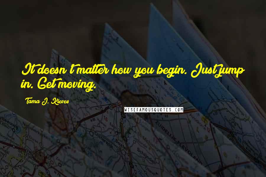 Tama J. Kieves Quotes: It doesn't matter how you begin. Just jump in. Get moving.