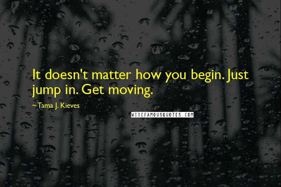 Tama J. Kieves Quotes: It doesn't matter how you begin. Just jump in. Get moving.