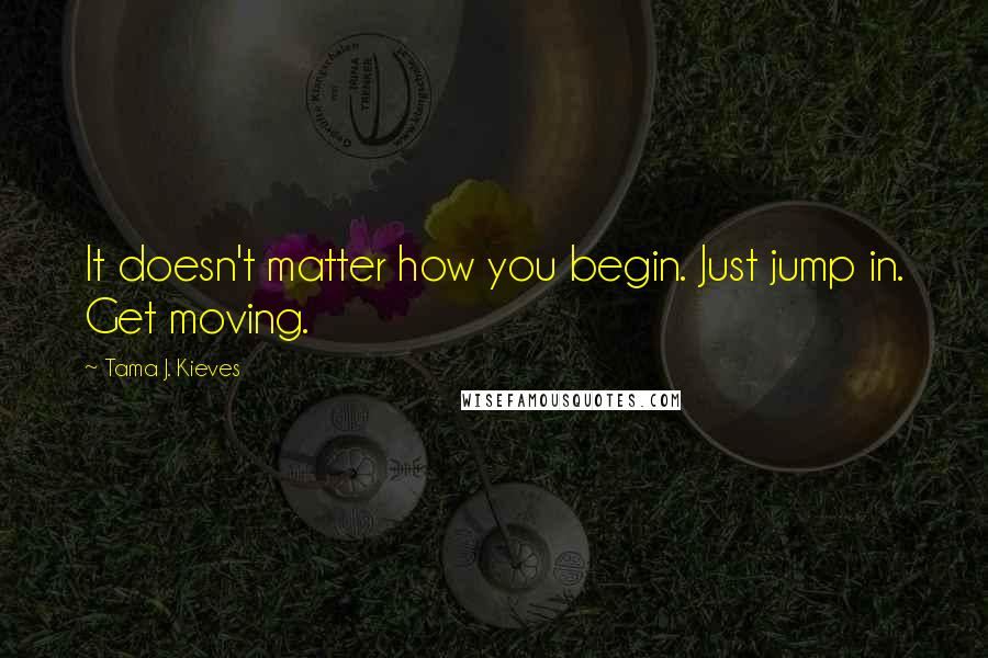 Tama J. Kieves Quotes: It doesn't matter how you begin. Just jump in. Get moving.