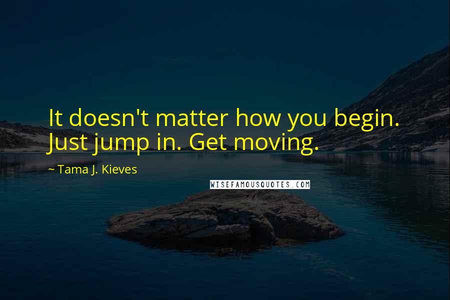 Tama J. Kieves Quotes: It doesn't matter how you begin. Just jump in. Get moving.