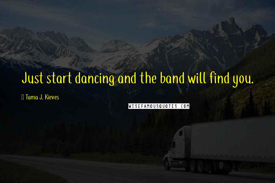 Tama J. Kieves Quotes: Just start dancing and the band will find you.