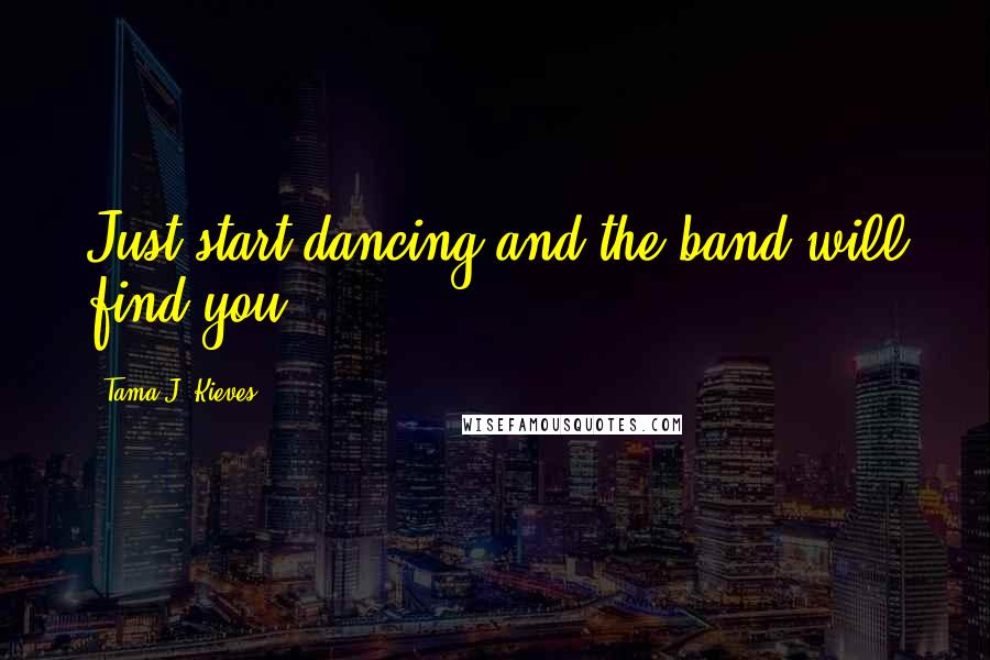 Tama J. Kieves Quotes: Just start dancing and the band will find you.