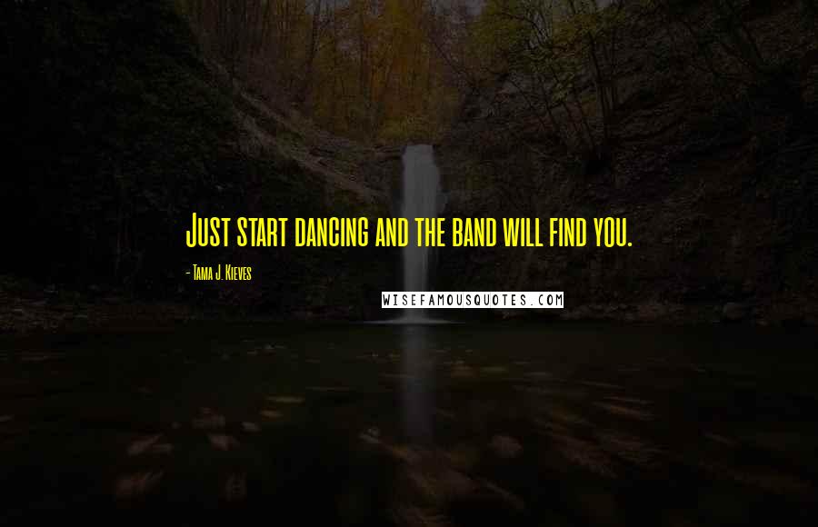 Tama J. Kieves Quotes: Just start dancing and the band will find you.