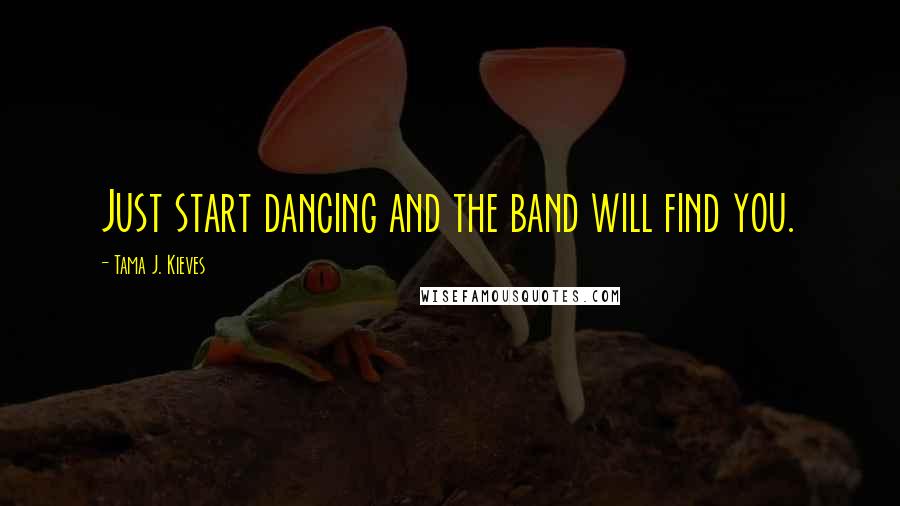 Tama J. Kieves Quotes: Just start dancing and the band will find you.