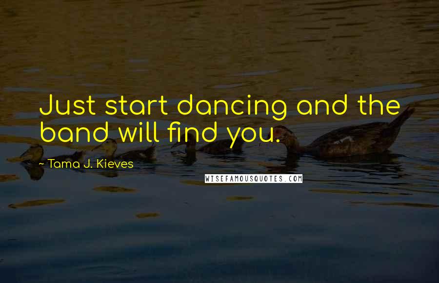 Tama J. Kieves Quotes: Just start dancing and the band will find you.