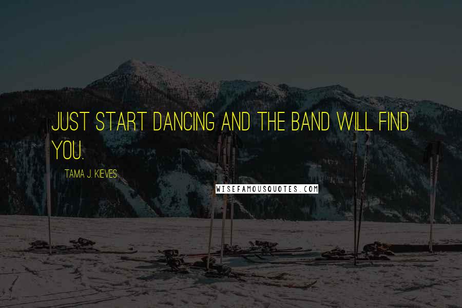 Tama J. Kieves Quotes: Just start dancing and the band will find you.