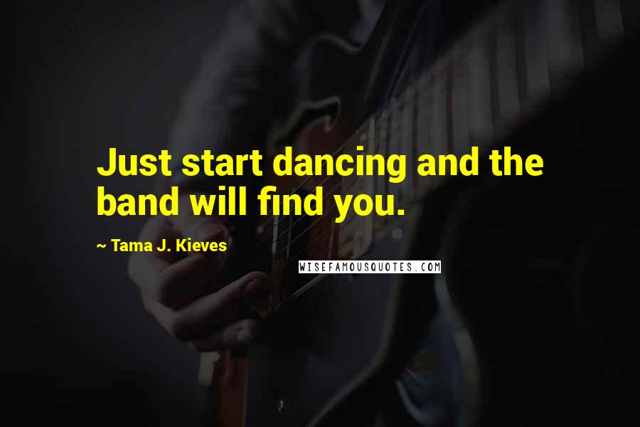 Tama J. Kieves Quotes: Just start dancing and the band will find you.