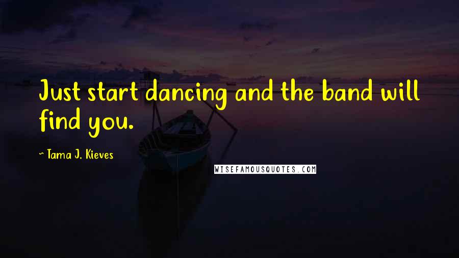 Tama J. Kieves Quotes: Just start dancing and the band will find you.