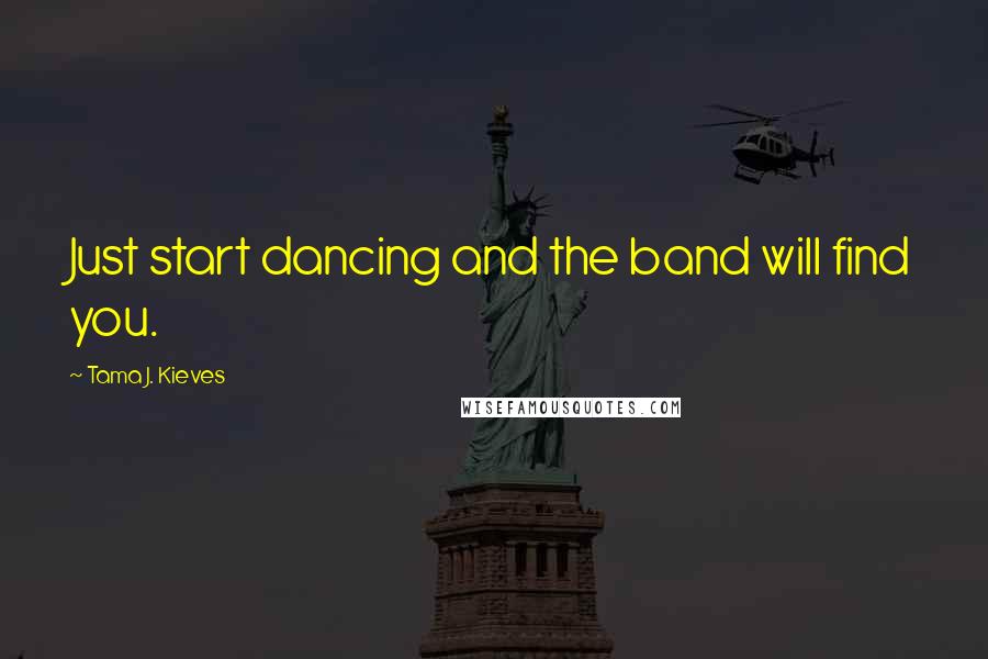 Tama J. Kieves Quotes: Just start dancing and the band will find you.