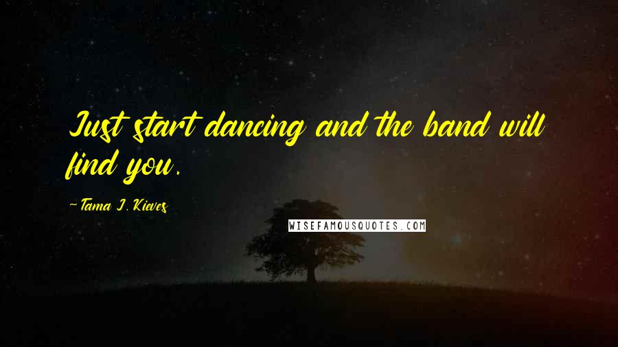 Tama J. Kieves Quotes: Just start dancing and the band will find you.