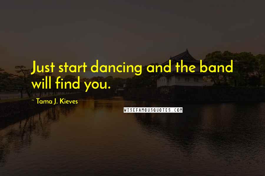 Tama J. Kieves Quotes: Just start dancing and the band will find you.