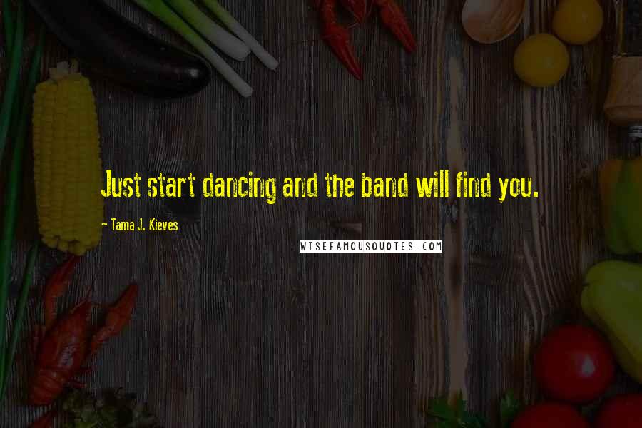 Tama J. Kieves Quotes: Just start dancing and the band will find you.