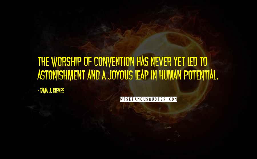 Tama J. Kieves Quotes: The worship of convention has never yet led to astonishment and a joyous leap in human potential.