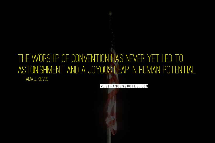 Tama J. Kieves Quotes: The worship of convention has never yet led to astonishment and a joyous leap in human potential.