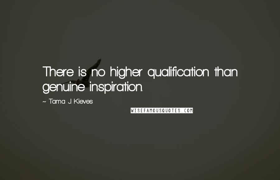 Tama J. Kieves Quotes: There is no higher qualification than genuine inspiration.