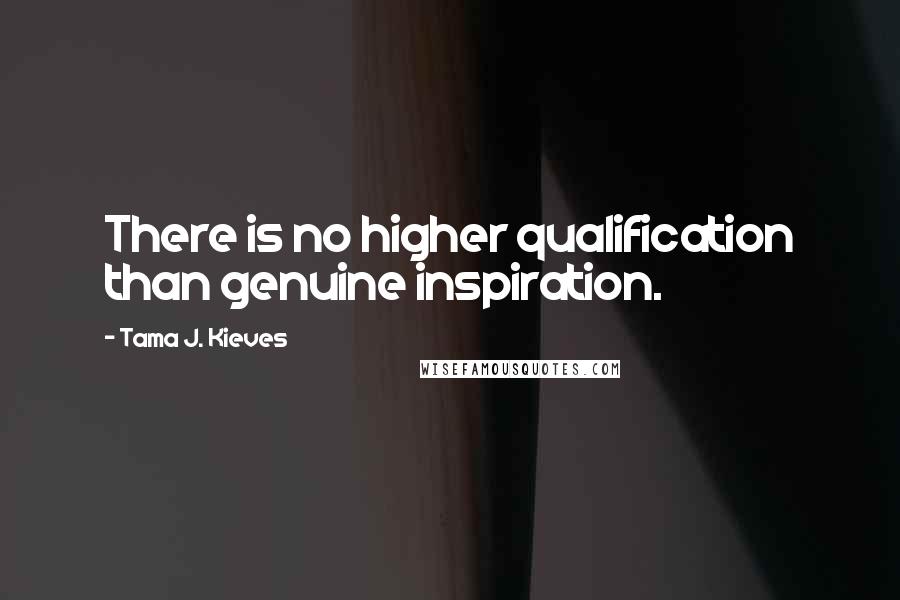 Tama J. Kieves Quotes: There is no higher qualification than genuine inspiration.