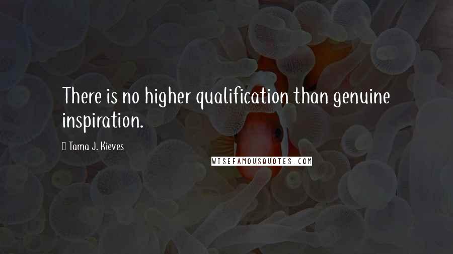 Tama J. Kieves Quotes: There is no higher qualification than genuine inspiration.