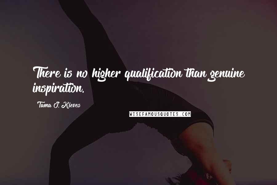 Tama J. Kieves Quotes: There is no higher qualification than genuine inspiration.