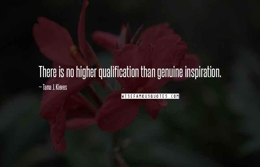 Tama J. Kieves Quotes: There is no higher qualification than genuine inspiration.