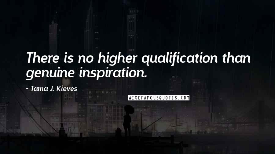 Tama J. Kieves Quotes: There is no higher qualification than genuine inspiration.