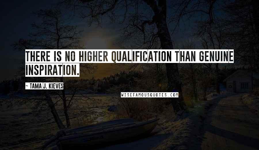 Tama J. Kieves Quotes: There is no higher qualification than genuine inspiration.