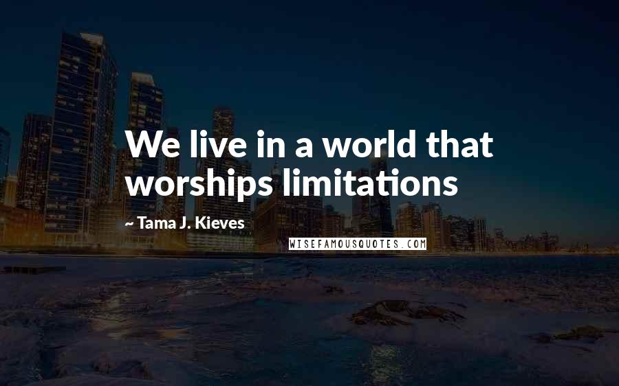 Tama J. Kieves Quotes: We live in a world that worships limitations