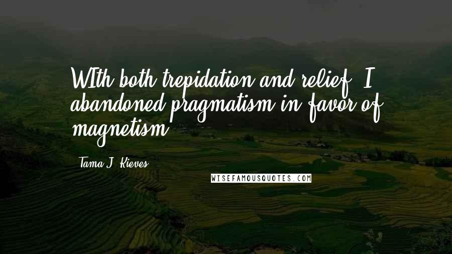 Tama J. Kieves Quotes: WIth both trepidation and relief, I abandoned pragmatism in favor of magnetism.