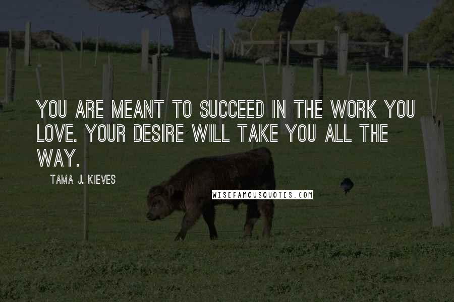 Tama J. Kieves Quotes: You are meant to succeed in the work you love. Your desire will take you all the way.