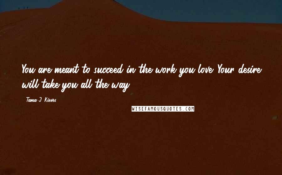 Tama J. Kieves Quotes: You are meant to succeed in the work you love. Your desire will take you all the way.