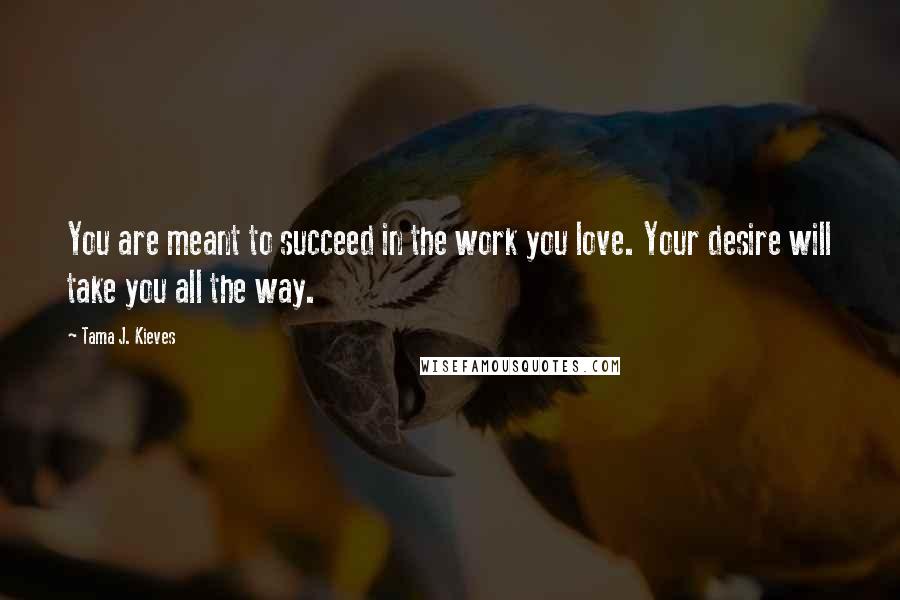 Tama J. Kieves Quotes: You are meant to succeed in the work you love. Your desire will take you all the way.