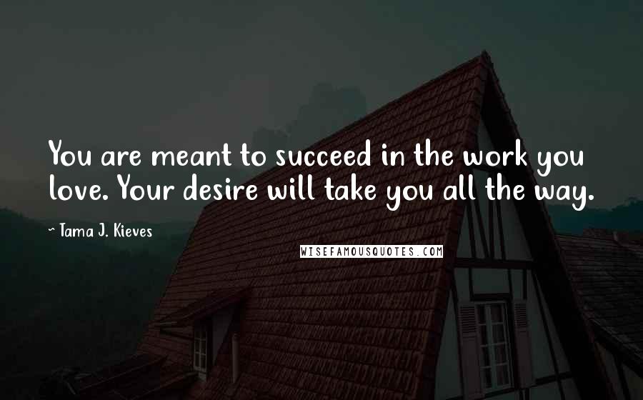 Tama J. Kieves Quotes: You are meant to succeed in the work you love. Your desire will take you all the way.