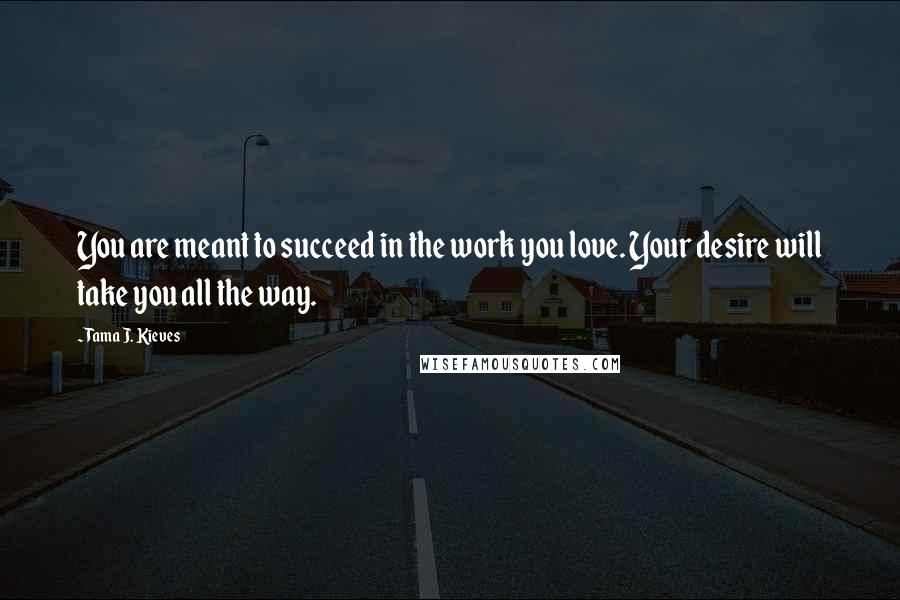 Tama J. Kieves Quotes: You are meant to succeed in the work you love. Your desire will take you all the way.