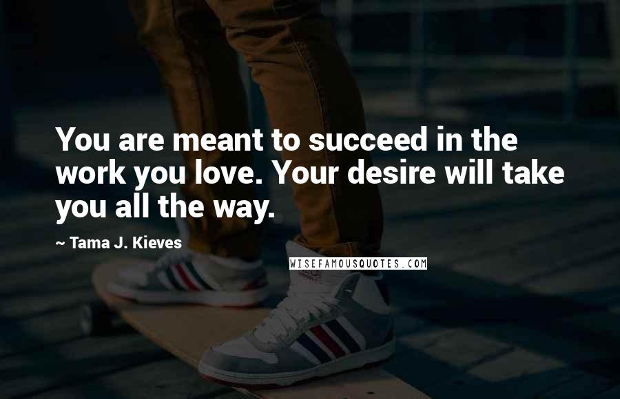 Tama J. Kieves Quotes: You are meant to succeed in the work you love. Your desire will take you all the way.