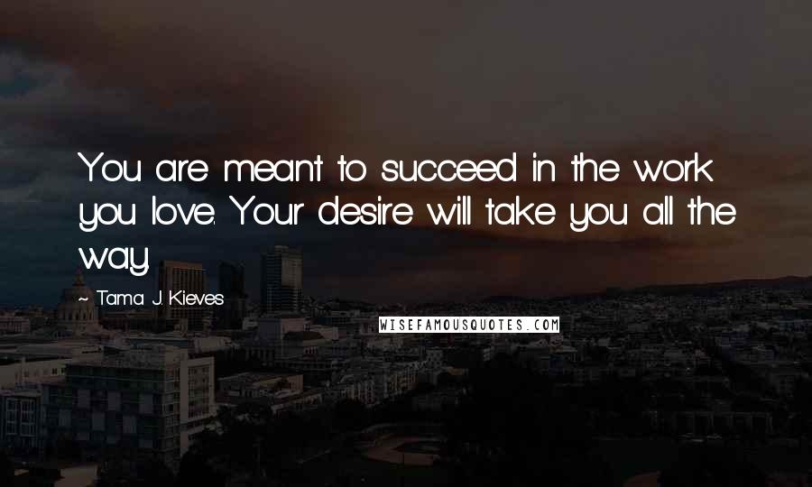 Tama J. Kieves Quotes: You are meant to succeed in the work you love. Your desire will take you all the way.