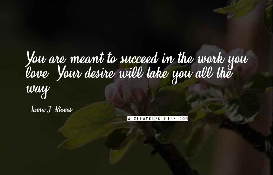 Tama J. Kieves Quotes: You are meant to succeed in the work you love. Your desire will take you all the way.