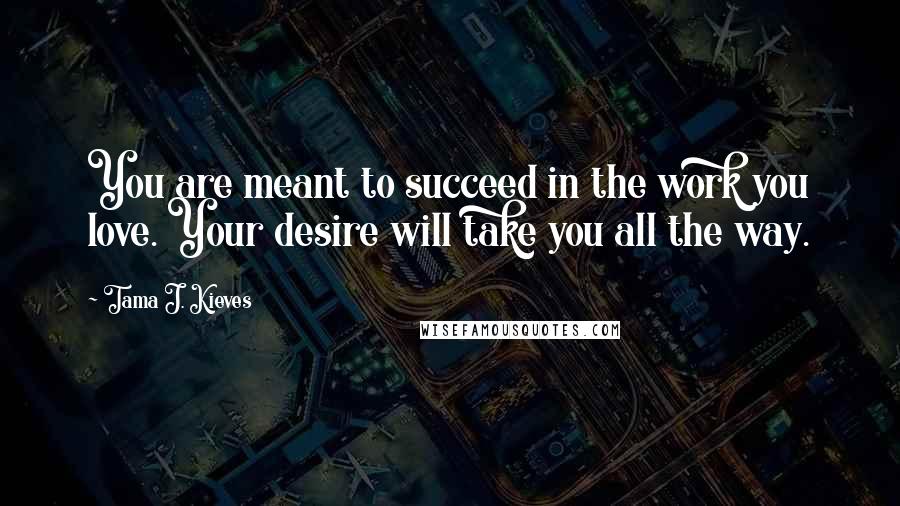 Tama J. Kieves Quotes: You are meant to succeed in the work you love. Your desire will take you all the way.
