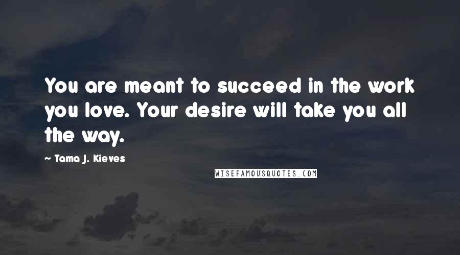 Tama J. Kieves Quotes: You are meant to succeed in the work you love. Your desire will take you all the way.