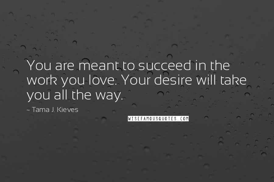 Tama J. Kieves Quotes: You are meant to succeed in the work you love. Your desire will take you all the way.