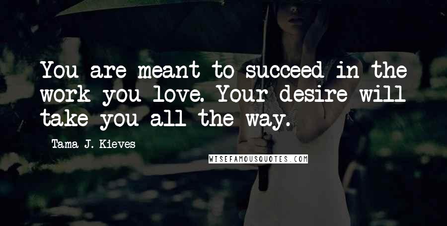 Tama J. Kieves Quotes: You are meant to succeed in the work you love. Your desire will take you all the way.