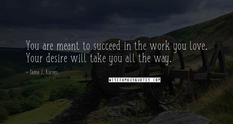 Tama J. Kieves Quotes: You are meant to succeed in the work you love. Your desire will take you all the way.