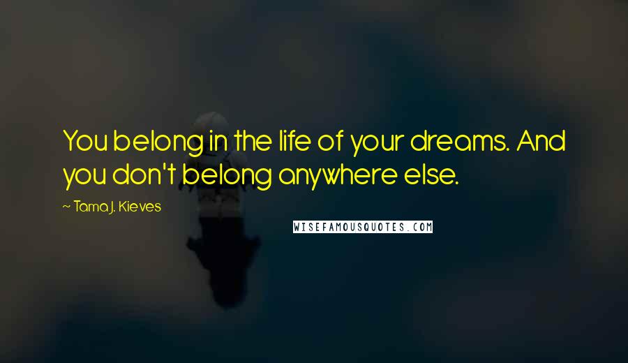 Tama J. Kieves Quotes: You belong in the life of your dreams. And you don't belong anywhere else.