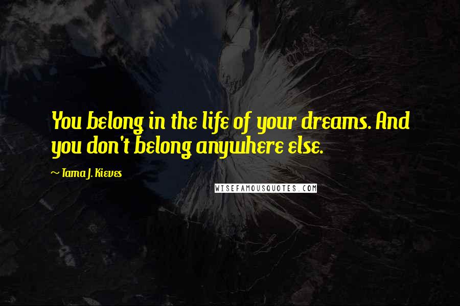 Tama J. Kieves Quotes: You belong in the life of your dreams. And you don't belong anywhere else.