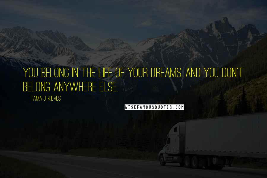 Tama J. Kieves Quotes: You belong in the life of your dreams. And you don't belong anywhere else.