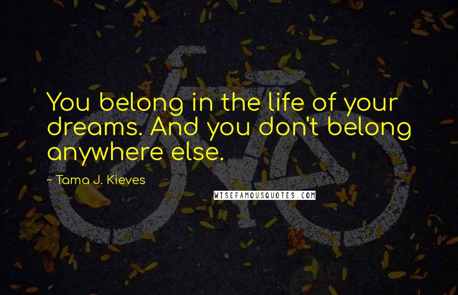 Tama J. Kieves Quotes: You belong in the life of your dreams. And you don't belong anywhere else.