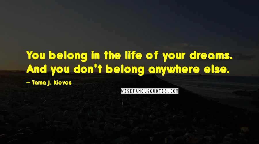 Tama J. Kieves Quotes: You belong in the life of your dreams. And you don't belong anywhere else.