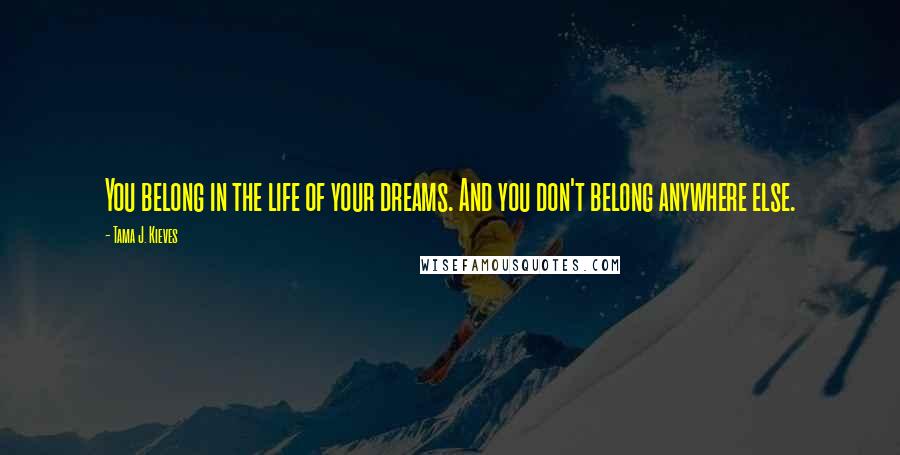 Tama J. Kieves Quotes: You belong in the life of your dreams. And you don't belong anywhere else.