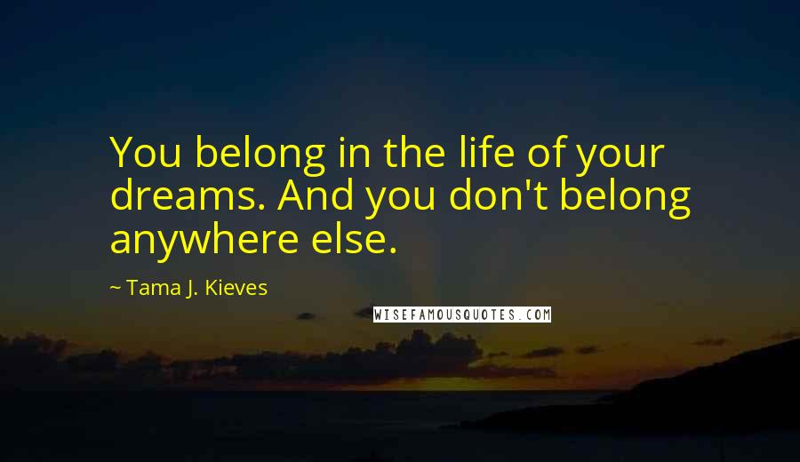 Tama J. Kieves Quotes: You belong in the life of your dreams. And you don't belong anywhere else.