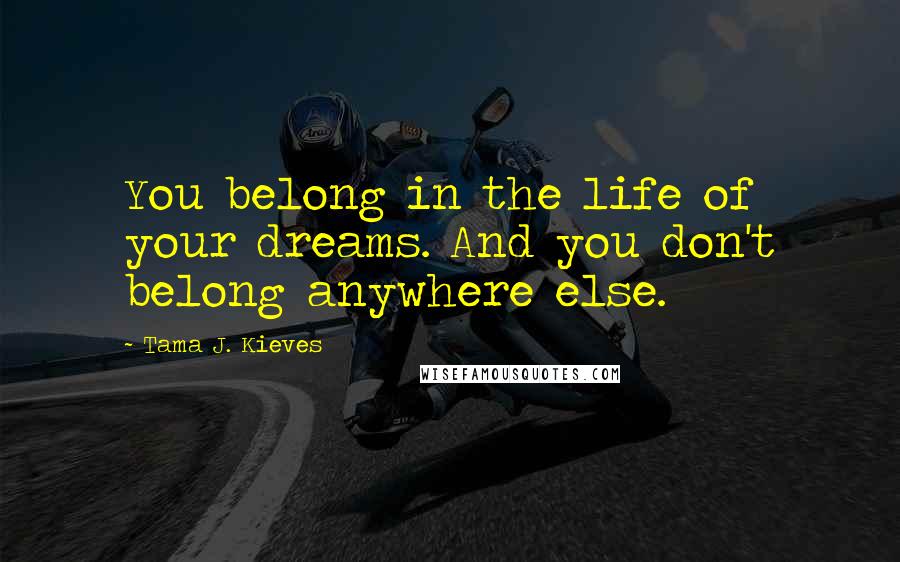 Tama J. Kieves Quotes: You belong in the life of your dreams. And you don't belong anywhere else.