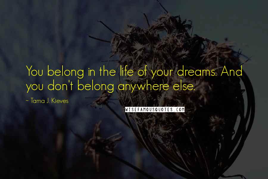 Tama J. Kieves Quotes: You belong in the life of your dreams. And you don't belong anywhere else.